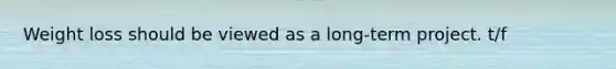 Weight loss should be viewed as a long-term project. t/f