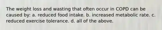 The weight loss and wasting that often occur in COPD can be caused by: a. reduced food intake. b. increased metabolic rate. c. reduced exercise tolerance. d. all of the above.