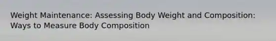 Weight Maintenance: Assessing Body Weight and Composition: Ways to Measure Body Composition