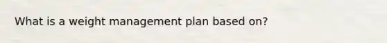 What is a weight management plan based on?