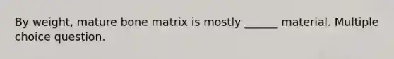 By weight, mature bone matrix is mostly ______ material. Multiple choice question.