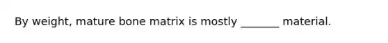 By weight, mature bone matrix is mostly _______ material.