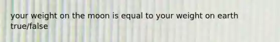 your weight on the moon is equal to your weight on earth true/false