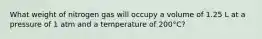 What weight of nitrogen gas will occupy a volume of 1.25 L at a pressure of 1 atm and a temperature of 200°C?