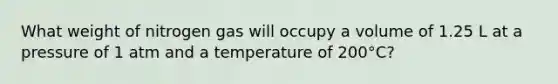 What weight of nitrogen gas will occupy a volume of 1.25 L at a pressure of 1 atm and a temperature of 200°C?