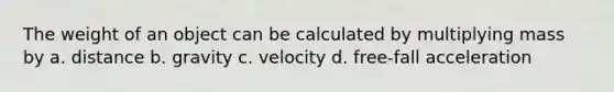 The weight of an object can be calculated by multiplying mass by a. distance b. gravity c. velocity d. free-fall acceleration