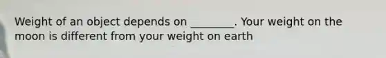 Weight of an object depends on ________. Your weight on the moon is different from your weight on earth