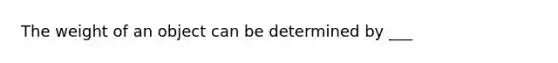 The weight of an object can be determined by ___