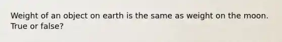 Weight of an object on earth is the same as weight on the moon. True or false?