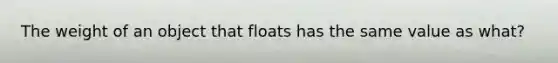 The weight of an object that floats has the same value as what?