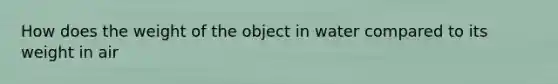 How does the weight of the object in water compared to its weight in air