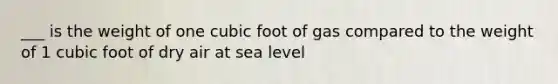 ___ is the weight of one cubic foot of gas compared to the weight of 1 cubic foot of dry air at sea level