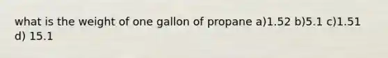 what is the weight of one gallon of propane a)1.52 b)5.1 c)1.51 d) 15.1