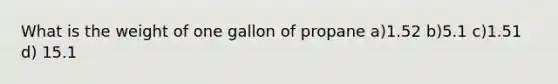 What is the weight of one gallon of propane a)1.52 b)5.1 c)1.51 d) 15.1