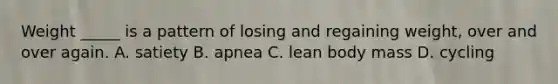 Weight _____ is a pattern of losing and regaining weight, over and over again. A. satiety B. apnea C. lean body mass D. cycling