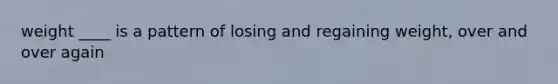 weight ____ is a pattern of losing and regaining weight, over and over again