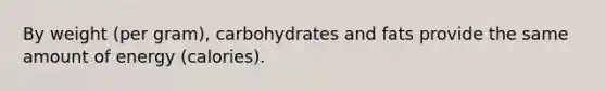 By weight (per gram), carbohydrates and fats provide the same amount of energy (calories).