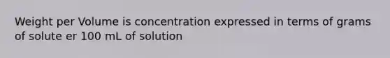 Weight per Volume is concentration expressed in terms of grams of solute er 100 mL of solution