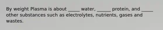 By weight Plasma is about _____ water, ______ protein, and _____ other substances such as electrolytes, nutrients, gases and wastes.