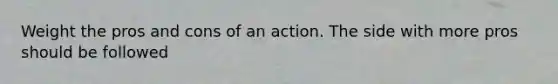 Weight the pros and cons of an action. The side with more pros should be followed