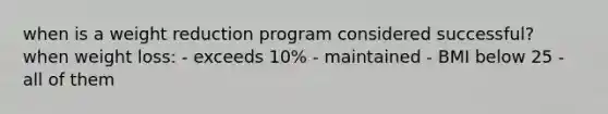 when is a weight reduction program considered successful? when weight loss: - exceeds 10% - maintained - BMI below 25 - all of them