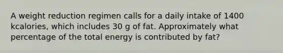 A weight reduction regimen calls for a daily intake of 1400 kcalories, which includes 30 g of fat. Approximately what percentage of the total energy is contributed by fat?