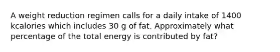 A weight reduction regimen calls for a daily intake of 1400 kcalories which includes 30 g of fat. Approximately what percentage of the total energy is contributed by fat?