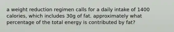 a weight reduction regimen calls for a daily intake of 1400 calories, which includes 30g of fat. approximately what percentage of the total energy is contributed by fat?