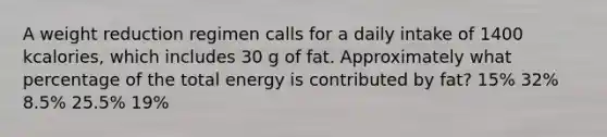 A weight reduction regimen calls for a daily intake of 1400 kcalories, which includes 30 g of fat. Approximately what percentage of the total energy is contributed by fat? 15% 32% 8.5% 25.5% 19%