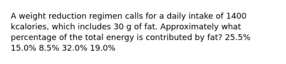 A weight reduction regimen calls for a daily intake of 1400 kcalories, which includes 30 g of fat. Approximately what percentage of the total energy is contributed by fat? ​25.5% ​15.0% ​8.5% 32.0%​ ​19.0%