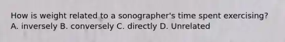 How is weight related to a sonographer's time spent exercising? A. inversely B. conversely C. directly D. Unrelated