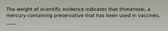 The weight of scientific evidence indicates that thimerosal, a mercury-containing preservative that has been used in vaccines, ____
