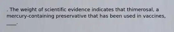 . The weight of scientific evidence indicates that thimerosal, a mercury-containing preservative that has been used in vaccines, ____.