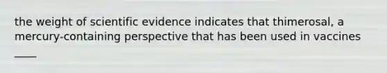 the weight of scientific evidence indicates that thimerosal, a mercury-containing perspective that has been used in vaccines ____