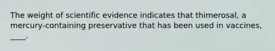 The weight of scientific evidence indicates that thimerosal, a mercury-containing preservative that has been used in vaccines, ____.