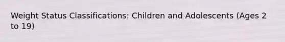 Weight Status Classifications: Children and Adolescents (Ages 2 to 19)