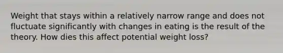 Weight that stays within a relatively narrow range and does not fluctuate significantly with changes in eating is the result of the theory. How dies this affect potential weight loss?