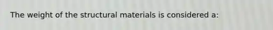 The weight of the structural materials is considered a: