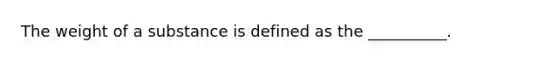 The weight of a substance is defined as the __________.