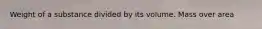 Weight of a substance divided by its volume. Mass over area