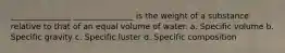 _______________ _______________ is the weight of a substance relative to that of an equal volume of water. a. Specific volume b. Specific gravity c. Specific luster d. Specific composition