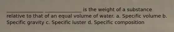 _______________ _______________ is the weight of a substance relative to that of an equal volume of water. a. Specific volume b. Specific gravity c. Specific luster d. Specific composition