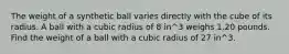 The weight of a synthetic ball varies directly with the cube of its radius. A ball with a cubic radius of 8 in^3 weighs 1.20 pounds. Find the weight of a ball with a cubic radius of 27 in^3.