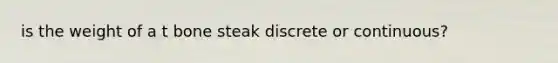 is the weight of a t bone steak discrete or continuous?