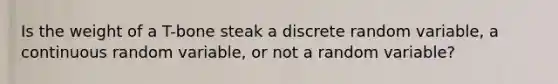 Is the weight of a T-bone steak a discrete random variable, a continuous random variable, or not a random variable?