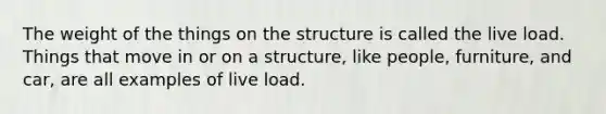 The weight of the things on the structure is called the live load. Things that move in or on a structure, like people, furniture, and car, are all examples of live load.