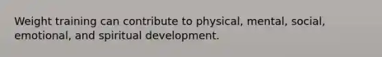 Weight training can contribute to physical, mental, social, emotional, and spiritual development.