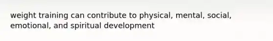 weight training can contribute to physical, mental, social, emotional, and spiritual development