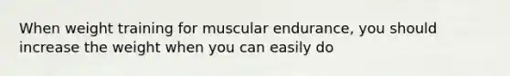 When weight training for muscular endurance, you should increase the weight when you can easily do