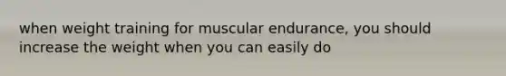 when weight training for muscular endurance, you should increase the weight when you can easily do